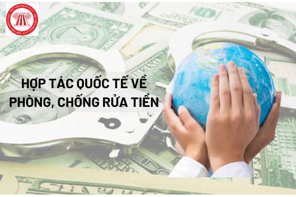 Hợp tác quốc tế về phòng chống rửa tiền gồm có những nội dung nào